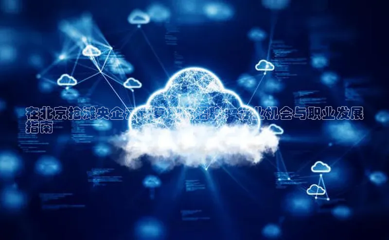 意昂体育4招商百度搜索资源平台在北京抢滩央企云计算职位招聘：行业机会与职业发展
指南