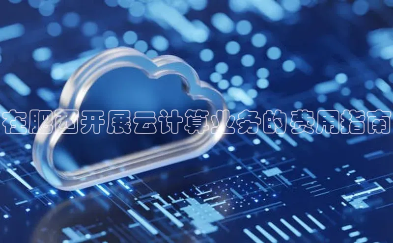 意昂4登录如流在肥西开展云计算业务的费用指南