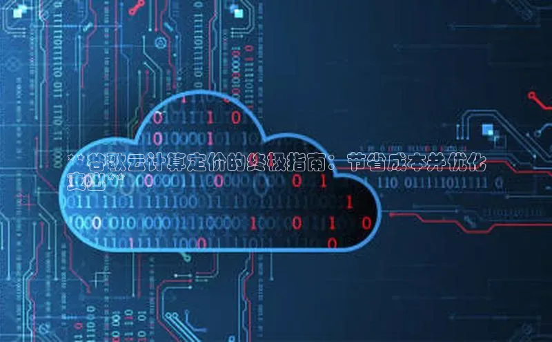 意昂4百度网盘企业版**谷歌云计算定价的终极指南：节省成本并优化
支出**