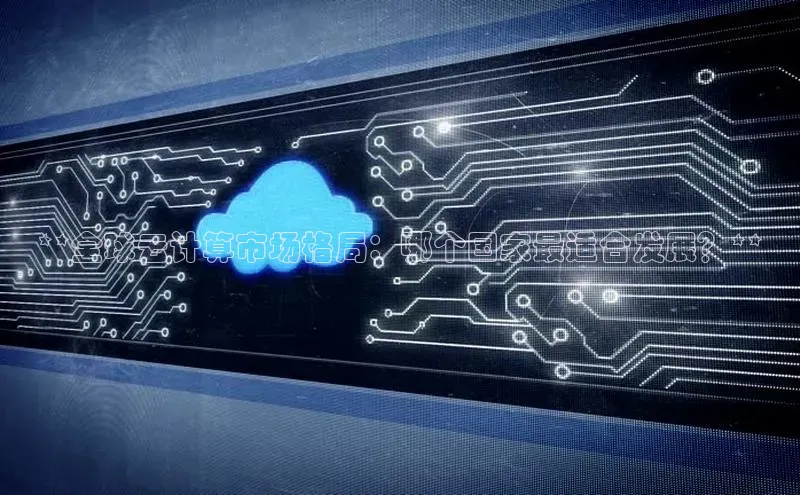 意昂体育4代理赛富乐斯**全球云计算市场格局：哪个国家最适合发展？**