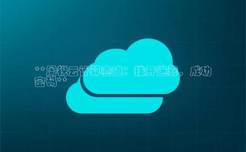 EON体育4猫眼**周锐云计算赛道：拨开迷雾，成功
密码**