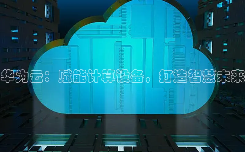 意昂4登录梯哥哥科技华为云：赋能计算设备，打造智慧未来