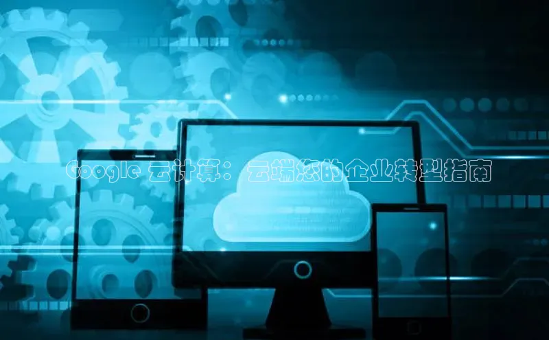 EON4文心一言 Google 云计算：云端您的企业转型指南