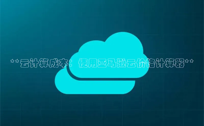 意昂体育4阿里尔公司**云计算成本：使用亚马逊云价格计算器**