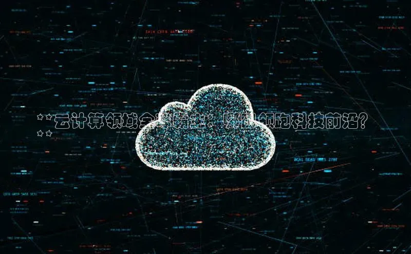 意昂4招商神思电子**云计算领域全球霸主：哪国领跑科技前沿？
**