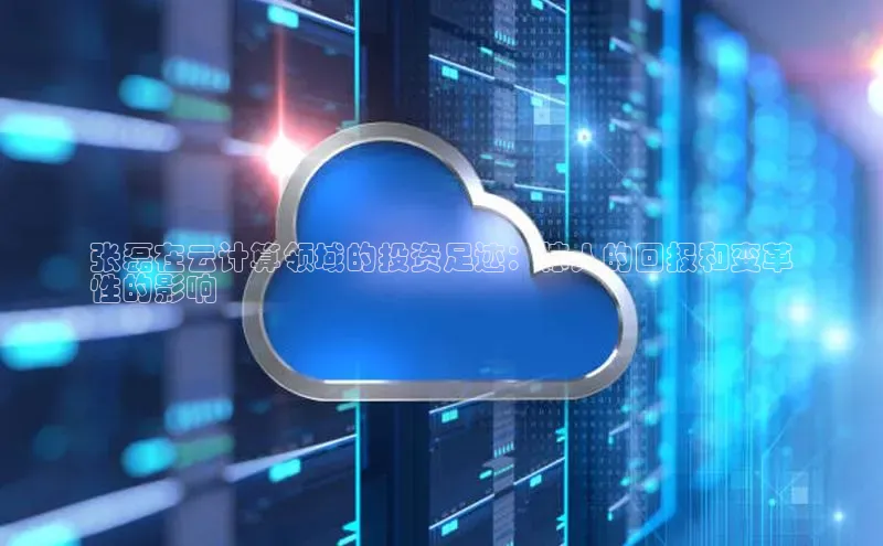 EON4官网美团张磊在云计算领域的投资足迹：惊人的回报和变革
性的影响