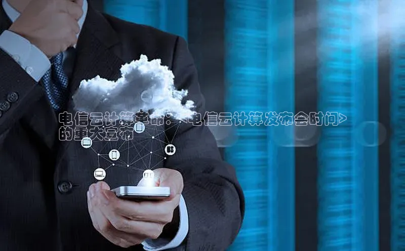 意昂体育4阿里尔公司电信云计算革命：<电信云计算发布会时间>
的重大宣布