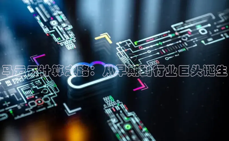 意昂体育4百度手机助手马云云计算之路：从早期到行业巨头诞生