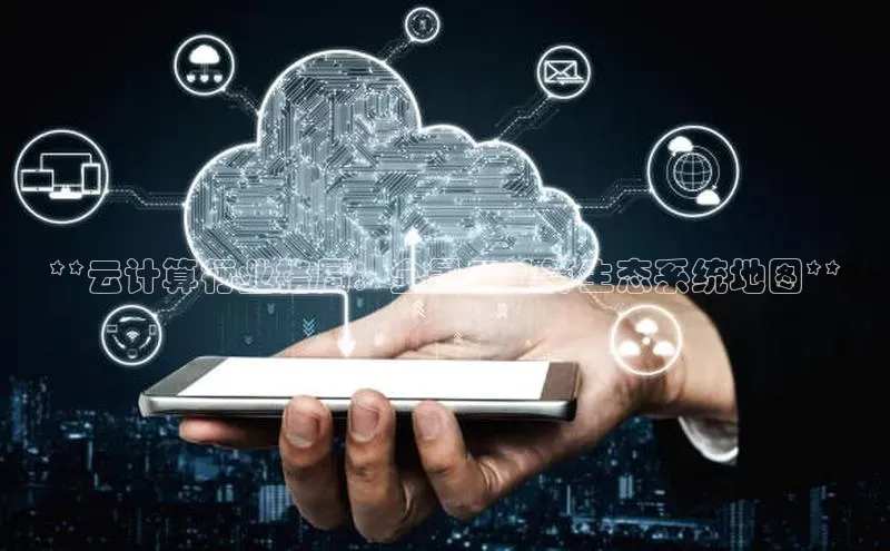 意昂4登录梯哥哥科技**云计算行业格局：全景云计算生态系统地图**