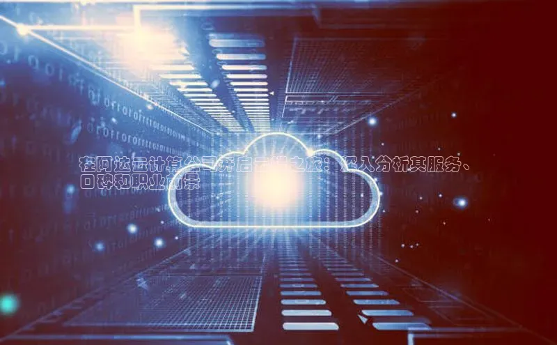 意昂4官网百度游戏开放平台在阿达云计算公司开启云端之旅：深入分析其服务、
口碑和职业前景