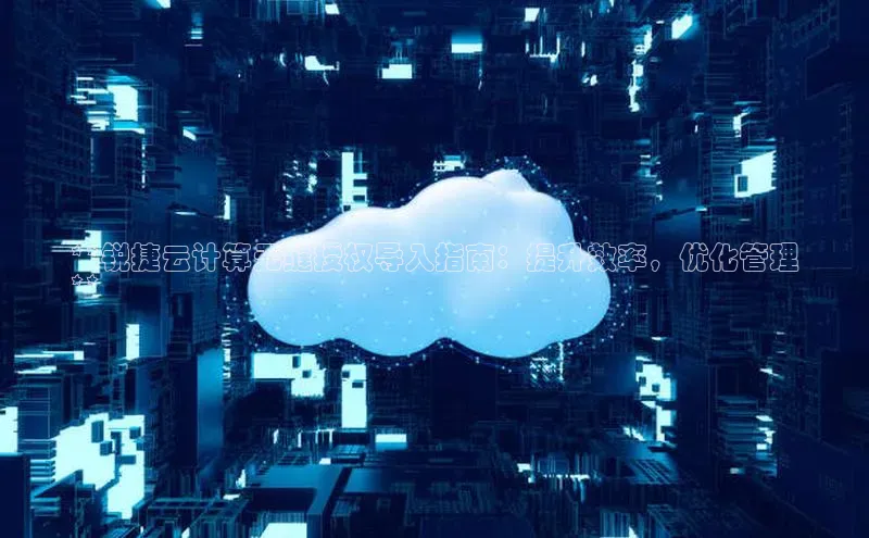 意昂体育4官网挪威主权基金**锐捷云计算无缝授权导入指南：提升效率，优化管理
**