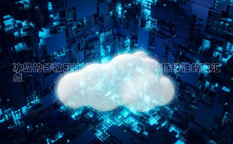 EON体育4巴美列捷福冰岛的谷歌云计算中心：创新与可持续性的交汇
点