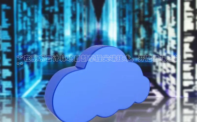 EON体育4登录百度智能门户**在京东云计算项目部掌握尖端技术，开启云端之旅
**