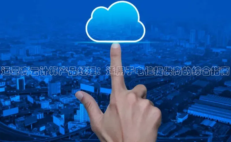 意昂体育4招商百度搜索资源平台运营商云计算产品经理：适用于电信提供商的综合指南