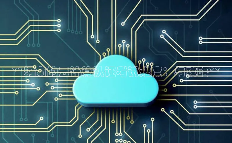 意昂4京东**河南的云计算认证考试难度：与攻略**