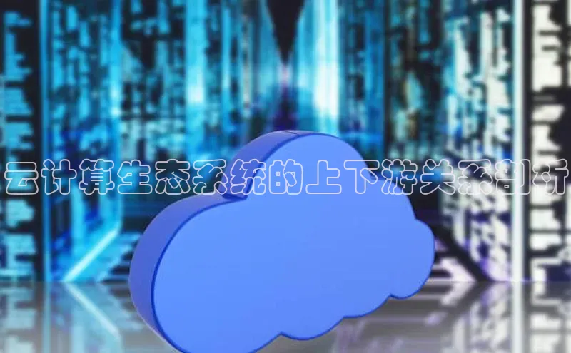 意昂4登录如流云计算生态系统的上下游关系剖析