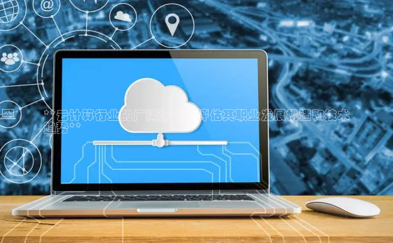 EON4代理百度手机卫士**云计算行业的广阔前景：评估其职业发展机遇和技术
趋势**