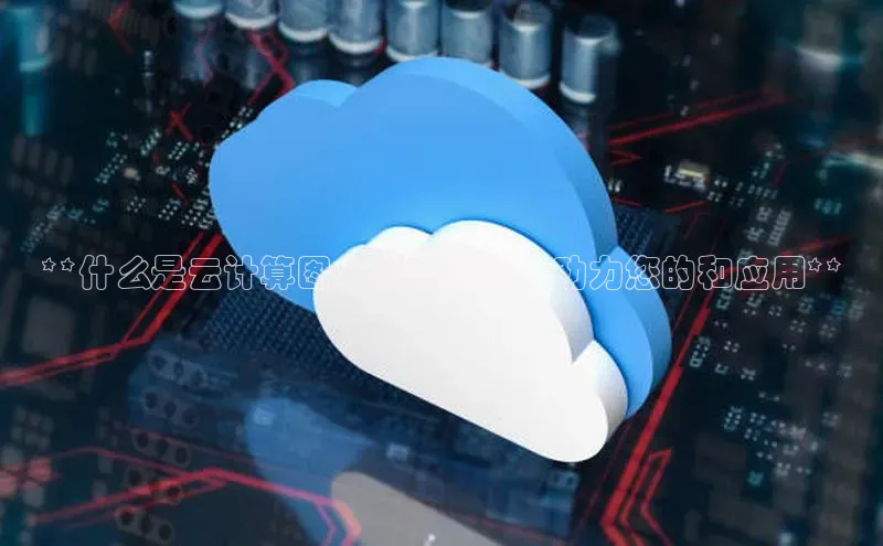 意昂4登录如流**什么是云计算图：终极指南，助力您的和应用**
