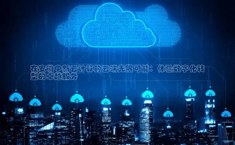 意昂体育4招商字节跳动在安徽中新云计算的云端无限可能：体验数字化转
型的卓越服务