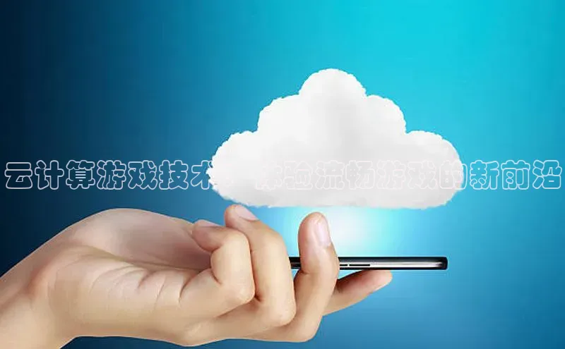意昂体育4百度手机助手云计算游戏技术：体验流畅游戏的新前沿