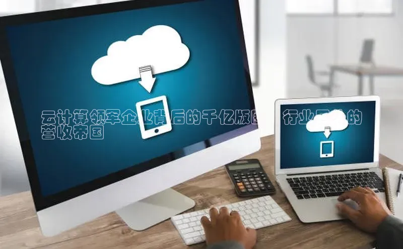 EON4百度移动开放平台云计算领军企业背后的千亿版图：行业巨头的
营收帝国