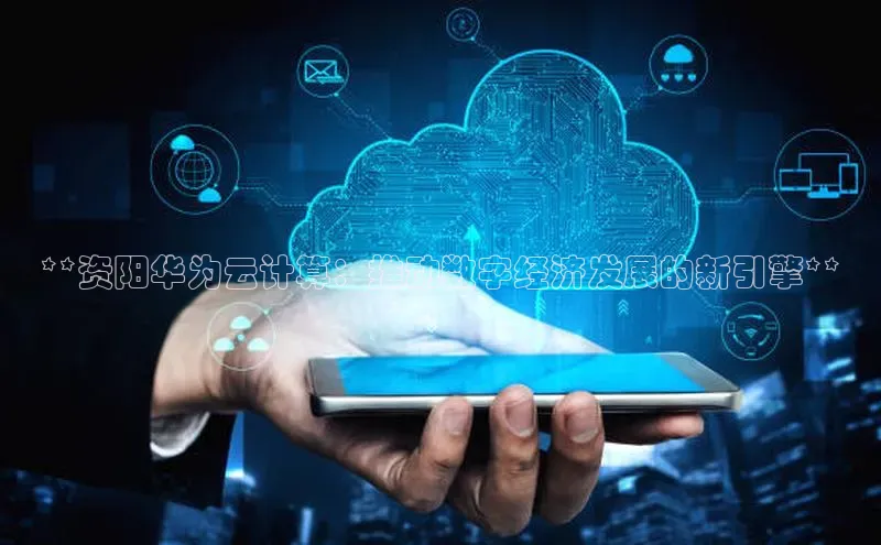意昂4招商中文在线**资阳华为云计算：推动数字经济发展的新引擎**