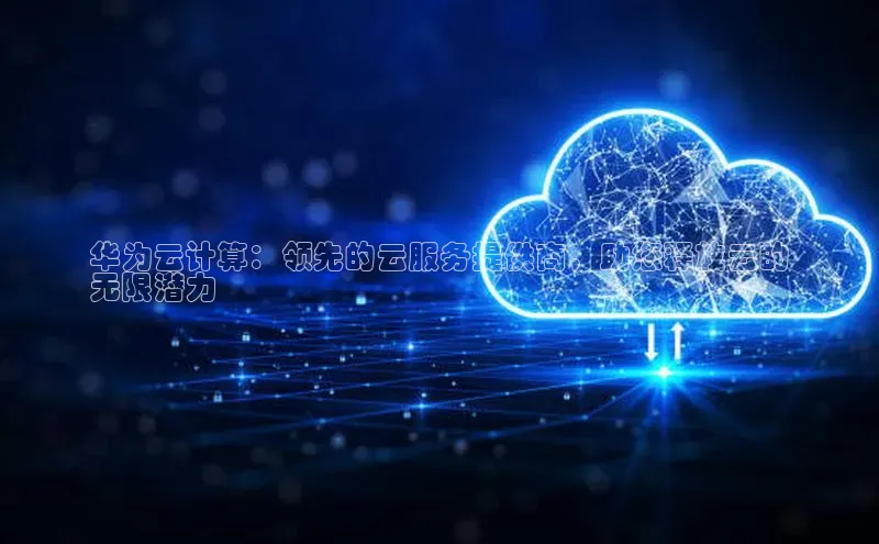 意昂体育4小米华为云计算：领先的云服务提供商，助您释放云的
无限潜力