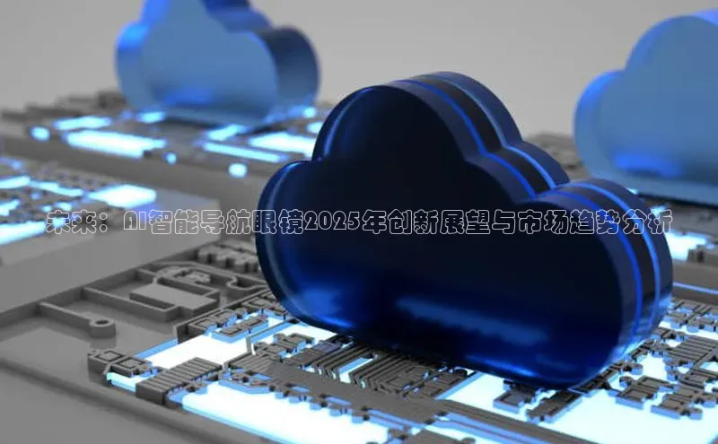未来：AI智能导航眼镜2025年创新展望与市场趋势分析