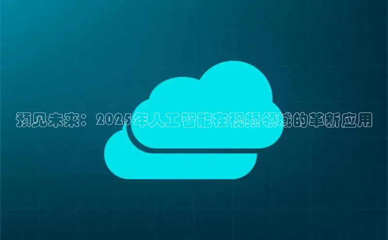 预见未来：2025年人工智能在视频领域的革新应用