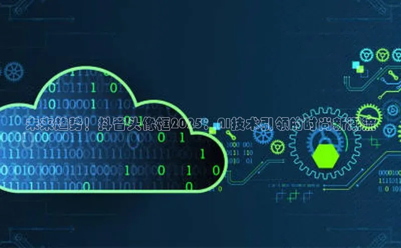 未来趋势！抖音头像框2025：AI技术引领的时尚新潮流