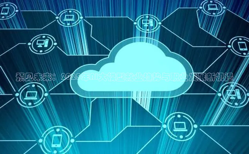 预见未来：2025年AI大模型就业趋势与职业发展新机遇