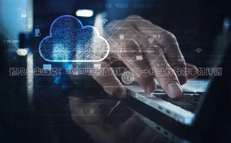 预见未来趋势：2025年您值得拥有的一线品牌智能手机评测