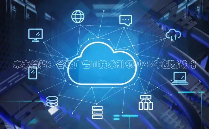 未来趋势：谷歌广告AI技术引领2025年创新战略