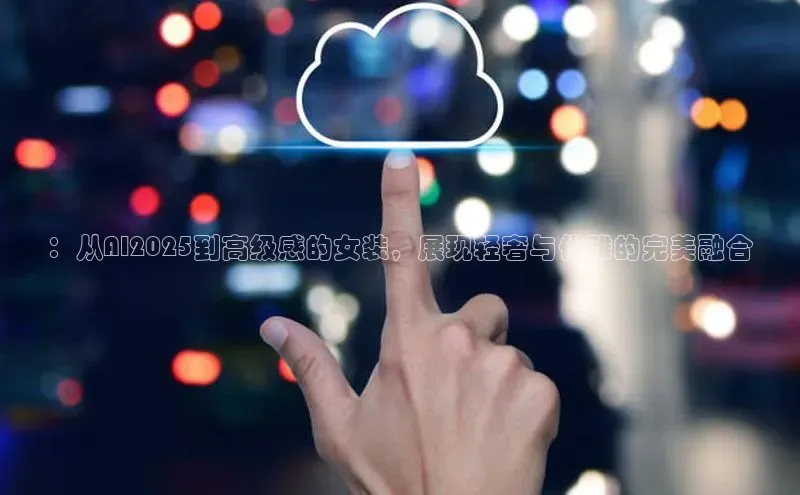 ：从AI2025到高级感的女装，展现轻奢与优雅的完美融合