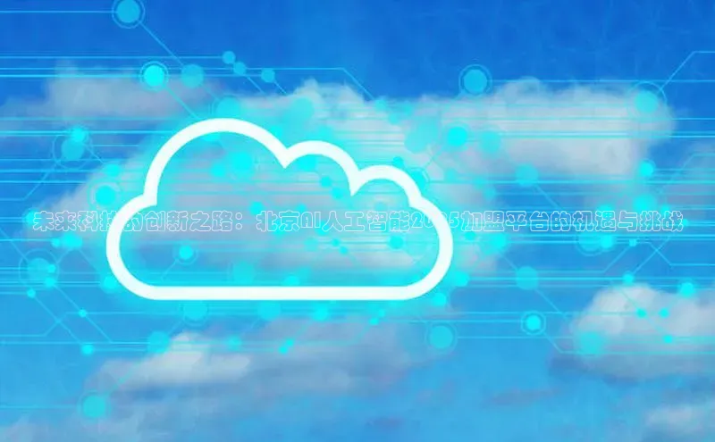 未来科技的创新之路：北京AI人工智能2025加盟平台的机遇与挑战