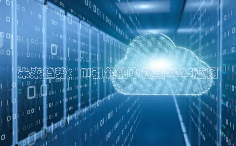 未来趋势：AI引领的中视频2025蓝图