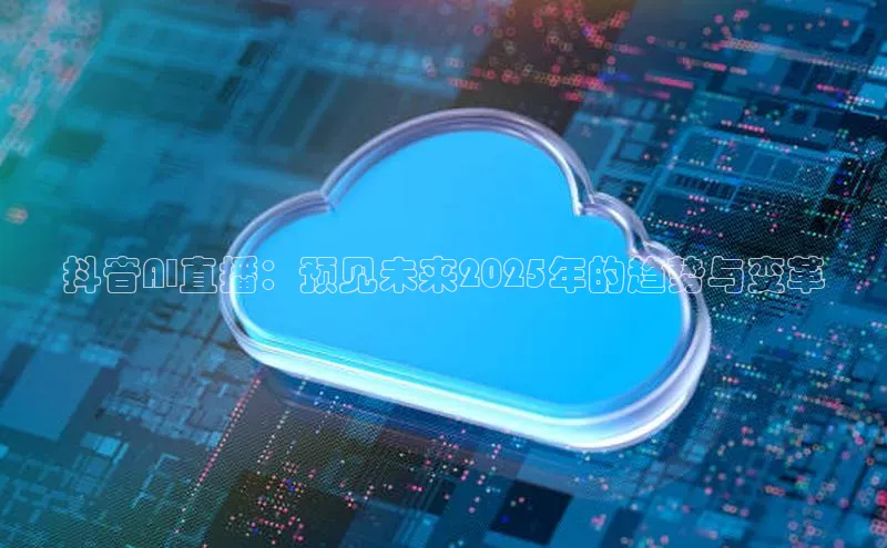 抖音AI直播：预见未来2025年的趋势与变革