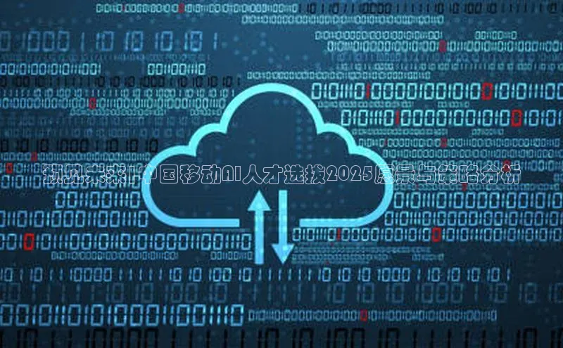 预见未来|中国移动AI人才选拔2025愿景与策略分析